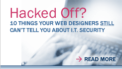 Hacked Off?  Ten things your web designers still cannot tell you about IT security.  Click to read more.